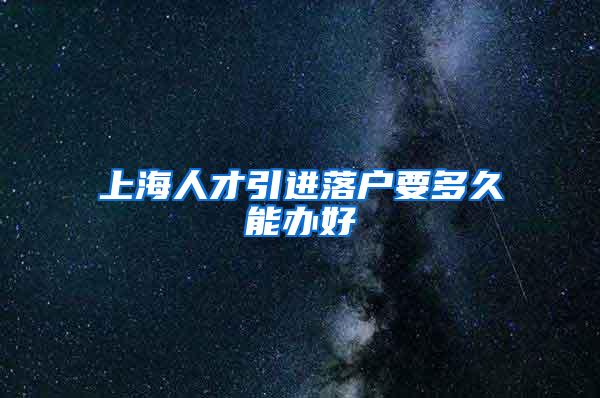 上海人才引进落户要多久能办好