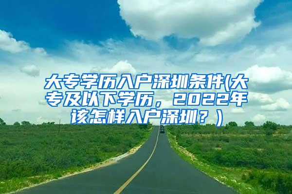 大专学历入户深圳条件(大专及以下学历，2022年该怎样入户深圳？)