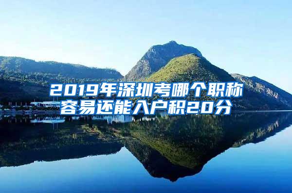 2019年深圳考哪个职称容易还能入户积20分