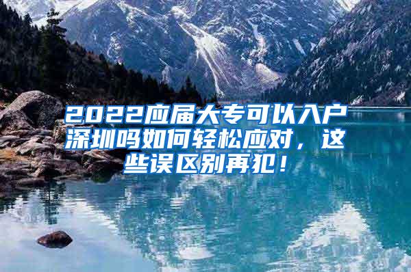 2022应届大专可以入户深圳吗如何轻松应对，这些误区别再犯！