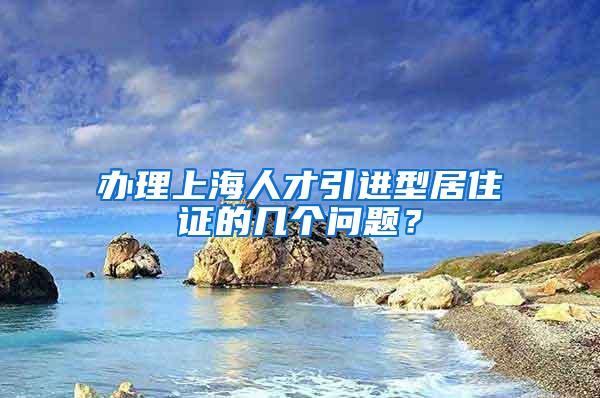 办理上海人才引进型居住证的几个问题？