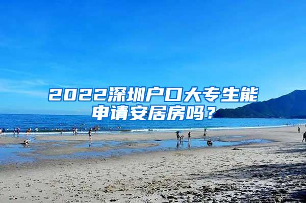 2022深圳户口大专生能申请安居房吗？