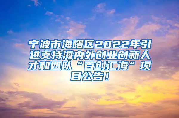 宁波市海曙区2022年引进支持海内外创业创新人才和团队“百创汇海”项目公告！