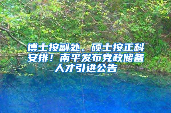 博士按副处、硕士按正科安排！南平发布党政储备人才引进公告