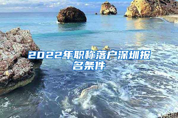 2022年职称落户深圳报名条件