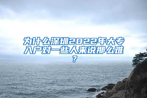 为什么深圳2022年大专入户对一些人来说那么难？