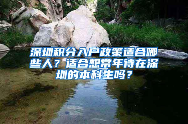 深圳积分入户政策适合哪些人？适合想常年待在深圳的本科生吗？