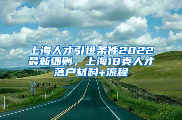 上海人才引进条件2022最新细则，上海18类人才落户材料+流程