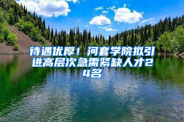 待遇优厚！河套学院拟引进高层次急需紧缺人才24名