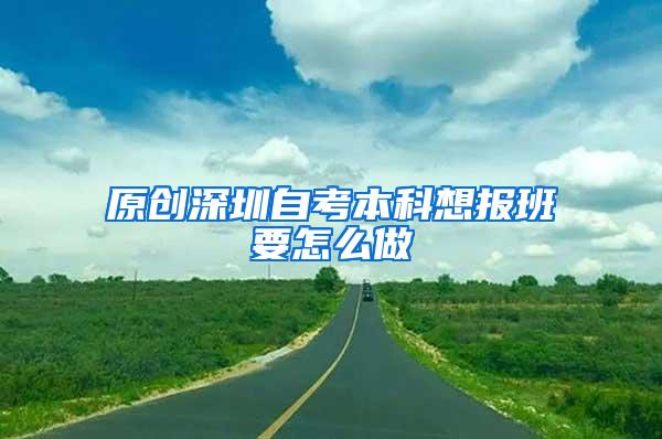 原创深圳自考本科想报班要怎么做