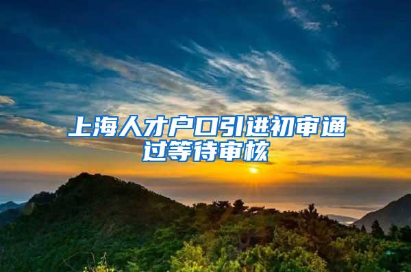 上海人才户口引进初审通过等待审核