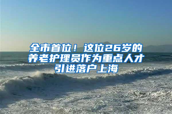 全市首位！这位26岁的养老护理员作为重点人才引进落户上海