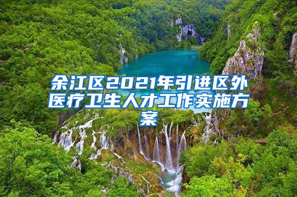 余江区2021年引进区外医疗卫生人才工作实施方案