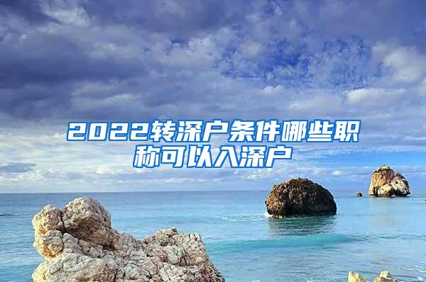 2022转深户条件哪些职称可以入深户