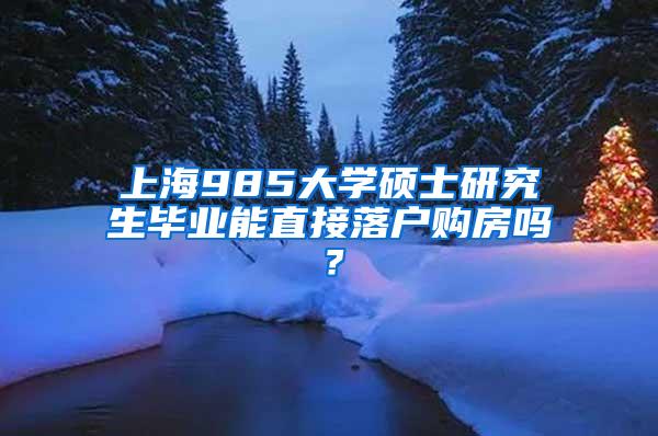 上海985大学硕士研究生毕业能直接落户购房吗？