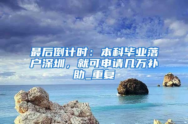 最后倒计时：本科毕业落户深圳，就可申请几万补助_重复