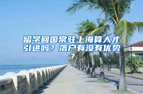 留学回国常驻上海算人才引进吗？落户有没有优势？