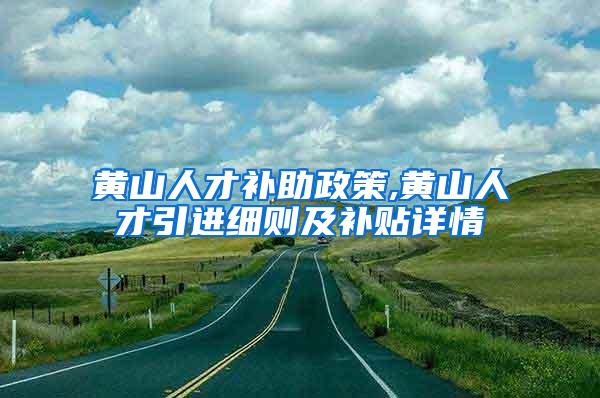 黄山人才补助政策,黄山人才引进细则及补贴详情