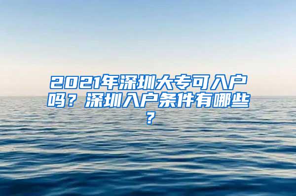 2021年深圳大专可入户吗？深圳入户条件有哪些？