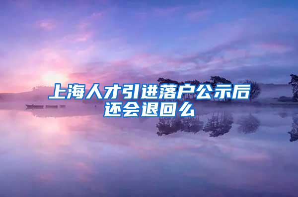 上海人才引进落户公示后还会退回么