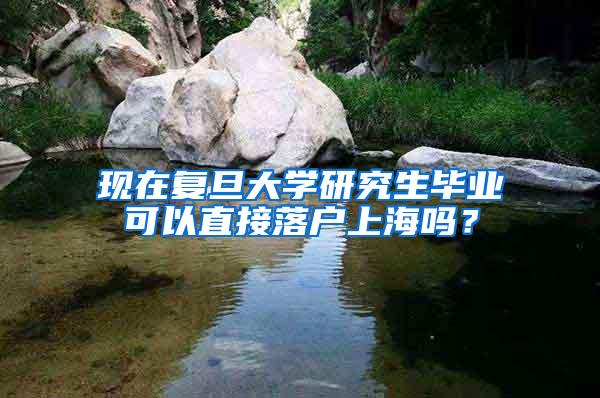 现在复旦大学研究生毕业可以直接落户上海吗？