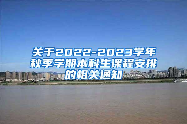 关于2022-2023学年秋季学期本科生课程安排的相关通知