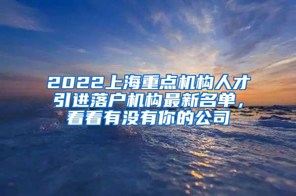 2022上海重点机构人才引进落户机构最新名单，看看有没有你的公司