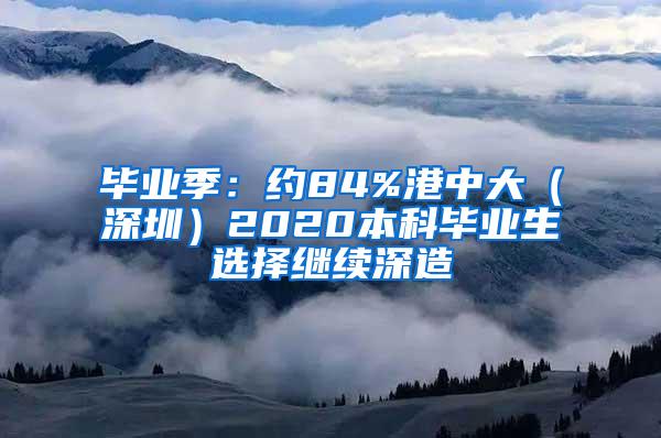 毕业季：约84%港中大（深圳）2020本科毕业生选择继续深造