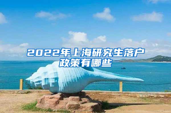 2022年上海研究生落户政策有哪些