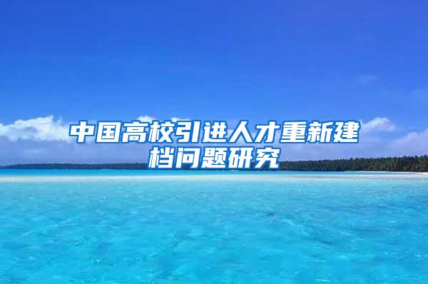 中国高校引进人才重新建档问题研究