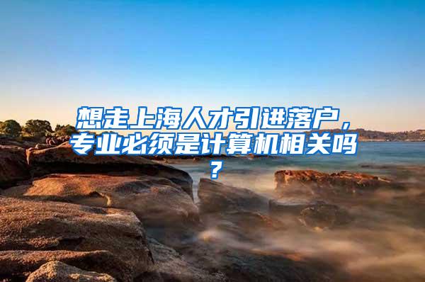 想走上海人才引进落户，专业必须是计算机相关吗？