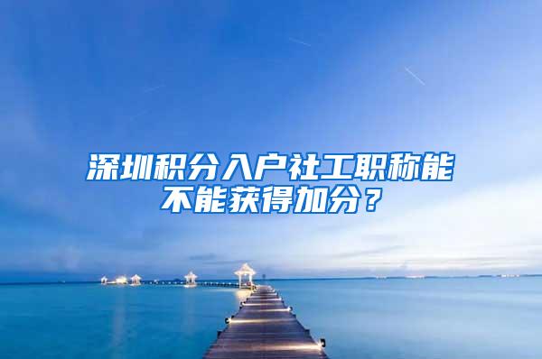 深圳积分入户社工职称能不能获得加分？