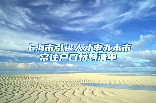 上海市引进人才申办本市常住户口材料清单