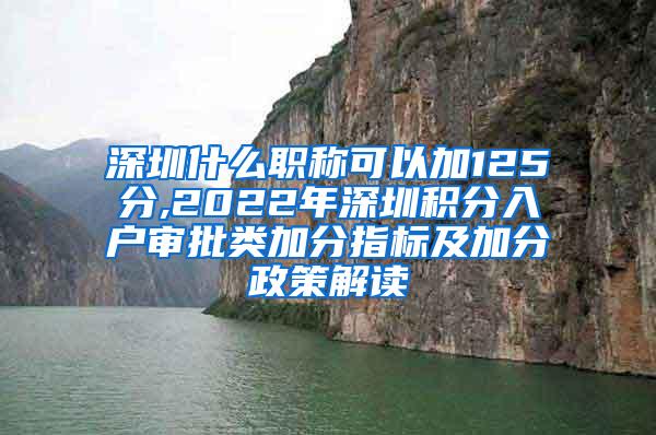 深圳什么职称可以加125分,2022年深圳积分入户审批类加分指标及加分政策解读