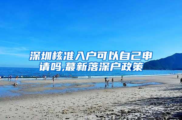 深圳核准入户可以自己申请吗,蕞新落深户政策