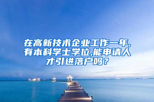 在高新技术企业工作一年,有本科学士学位,能申请人才引进落户吗？