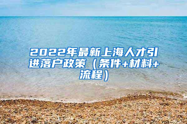 2022年最新上海人才引进落户政策（条件+材料+流程）