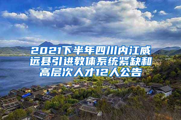 2021下半年四川内江威远县引进教体系统紧缺和高层次人才12人公告