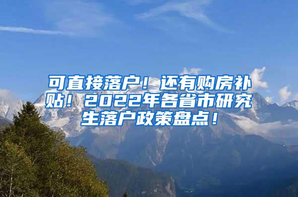 可直接落户！还有购房补贴！2022年各省市研究生落户政策盘点！