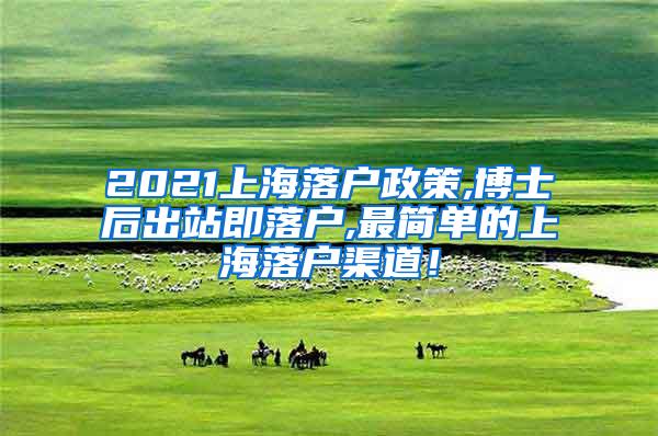 2021上海落户政策,博士后出站即落户,最简单的上海落户渠道！
