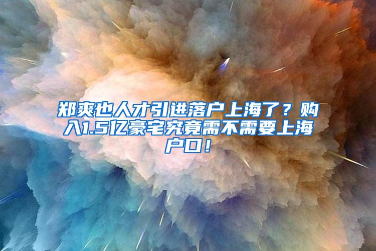 郑爽也人才引进落户上海了？购入1.5亿豪宅究竟需不需要上海户口！