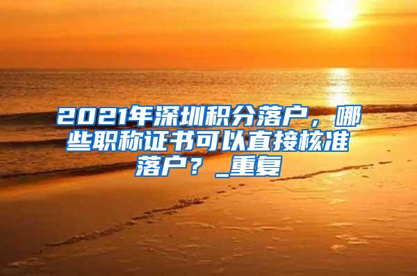 2021年深圳积分落户，哪些职称证书可以直接核准落户？_重复