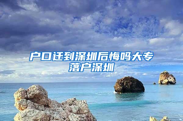 户口迁到深圳后悔吗大专落户深圳