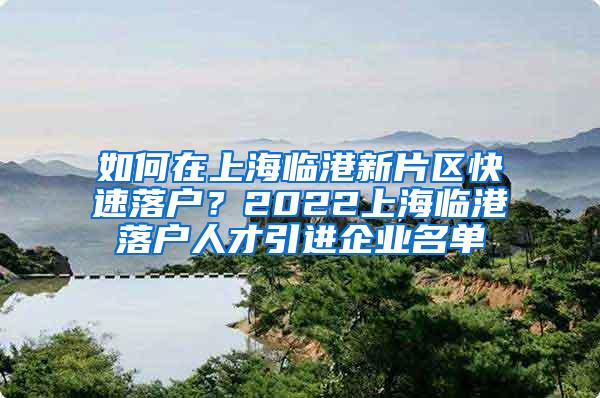 如何在上海临港新片区快速落户？2022上海临港落户人才引进企业名单