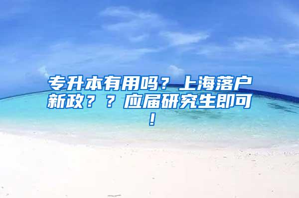 专升本有用吗？上海落户新政？？应届研究生即可！