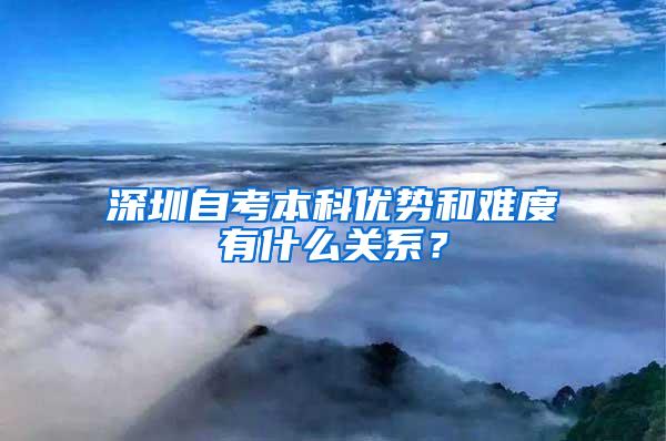 深圳自考本科优势和难度有什么关系？