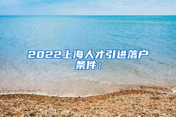2022上海人才引进落户条件：