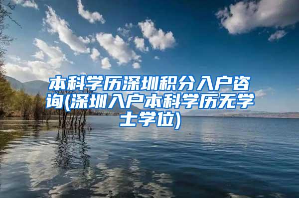 本科学历深圳积分入户咨询(深圳入户本科学历无学士学位)