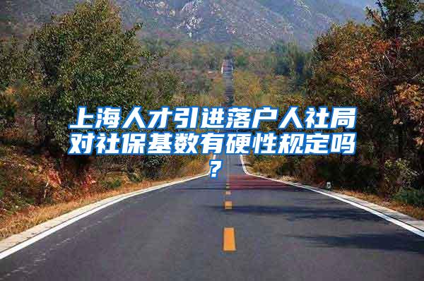上海人才引进落户人社局对社保基数有硬性规定吗？