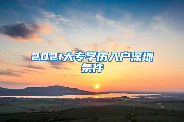 2021大专学历入户深圳条件